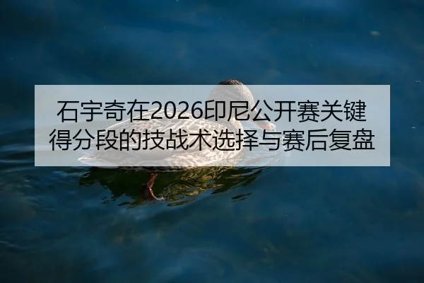 石宇奇在2026印尼公开赛关键得分段的技战术选择与赛后复盘