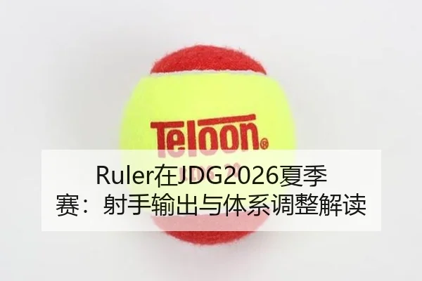 Ruler在JDG2026夏季赛：射手输出与体系调整解读